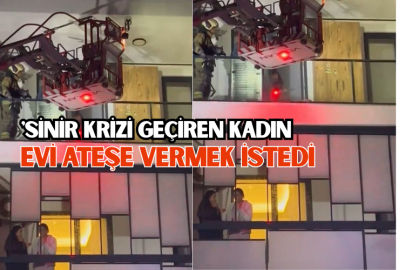 Sinir krizi geçiren kadın evi ateşe vermek istedi