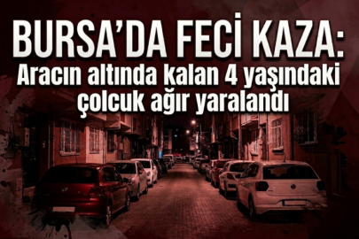 Bursa'da feci kaza: Aracın altında kalan 4 yaşındaki çocuk ağır yaralandı