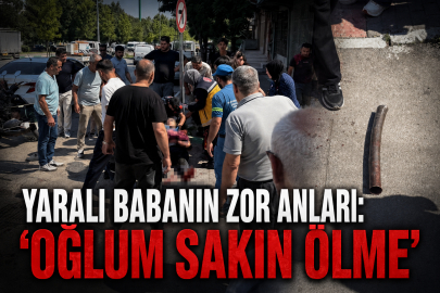 Yaralı babanın zor anları: "Oğlum sakın ölme"